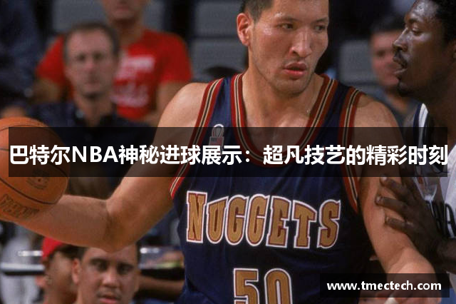 巴特尔NBA神秘进球展示：超凡技艺的精彩时刻