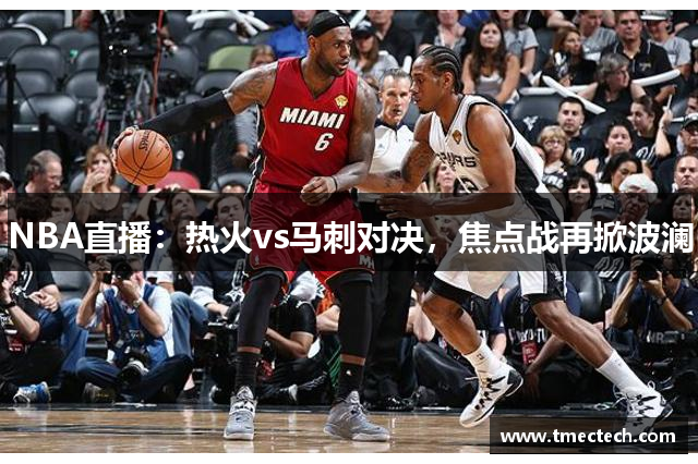 NBA直播：热火vs马刺对决，焦点战再掀波澜