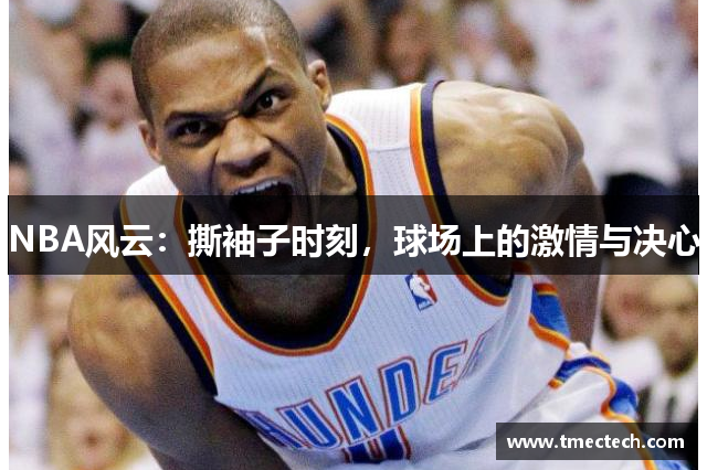 NBA风云：撕袖子时刻，球场上的激情与决心