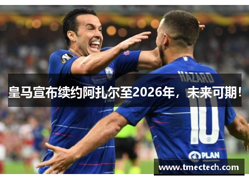 皇马宣布续约阿扎尔至2026年，未来可期！